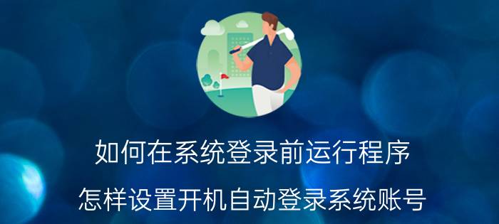 如何在系统登录前运行程序 怎样设置开机自动登录系统账号？